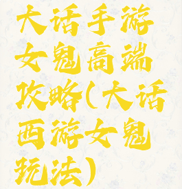大话手游女鬼高端攻略(大话西游女鬼玩法)