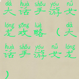 大话手游女龙攻略(大话手游女龙)