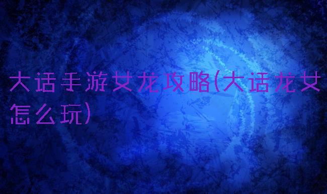 大话手游女龙攻略(大话龙女怎么玩)