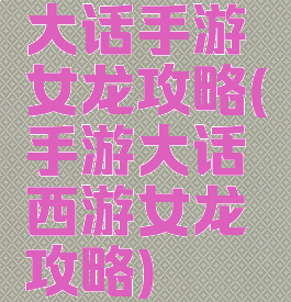 大话手游女龙攻略(手游大话西游女龙攻略)
