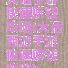 大话手游快速赚钱攻略(大话西游手游快速赚钱攻略)