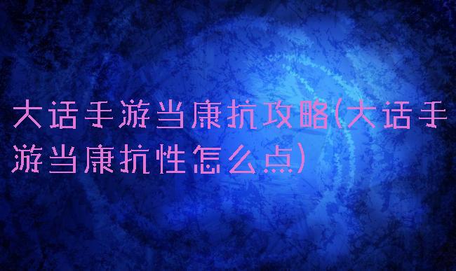 大话手游当康抗攻略(大话手游当康抗性怎么点)