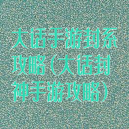 大话手游封系攻略(大话封神手游攻略)