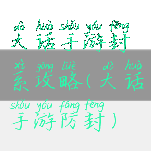 大话手游封系攻略(大话手游防封)