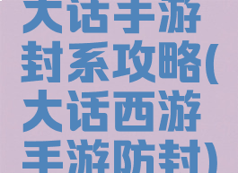 大话手游封系攻略(大话西游手游防封)