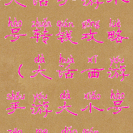大话手游小号转钱攻略(大话西游手游大小号怎么倒钱)