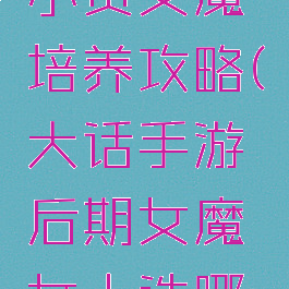 大话手游小资女魔培养攻略(大话手游后期女魔女人选哪个)