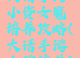 大话手游小资女魔培养攻略(大话手游女孩培养)