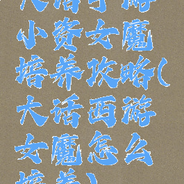 大话手游小资女魔培养攻略(大话西游女魔怎么培养)