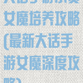 大话手游小资女魔培养攻略(最新大话手游女魔深度攻略)