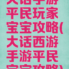 大话手游平民玩家宝宝攻略(大话西游手游平民宝宝攻略)