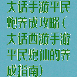 大话手游平民炮养成攻略(大话西游手游平民炮仙的养成指南)