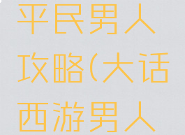 大话手游平民男人攻略(大话西游男人攻略)