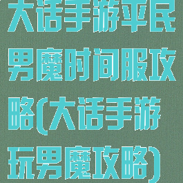 大话手游平民男魔时间服攻略(大话手游玩男魔攻略)