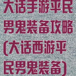 大话手游平民男鬼装备攻略(大话西游平民男鬼装备)