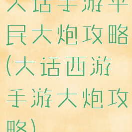 大话手游平民大炮攻略(大话西游手游大炮攻略)