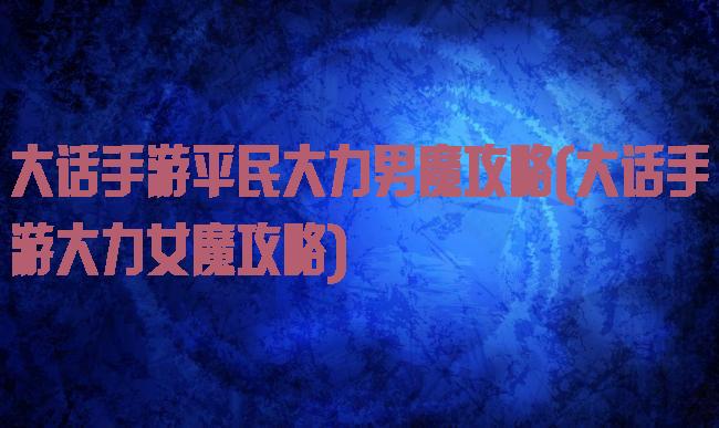 大话手游平民大力男魔攻略(大话手游大力女魔攻略)