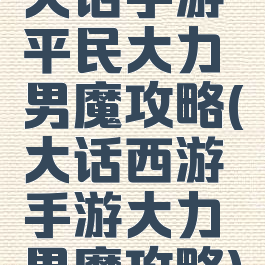 大话手游平民大力男魔攻略(大话西游手游大力男魔攻略)