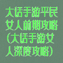 大话手游平民女人前期攻略(大话手游女人深度攻略)