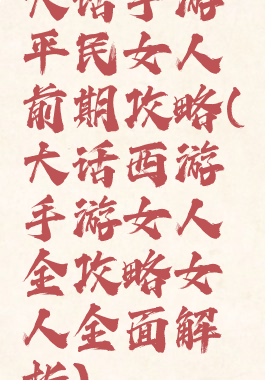 大话手游平民女人前期攻略(大话西游手游女人全攻略女人全面解析)