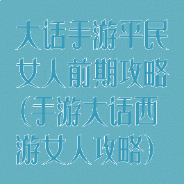 大话手游平民女人前期攻略(手游大话西游女人攻略)