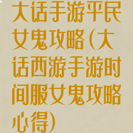 大话手游平民女鬼攻略(大话西游手游时间服女鬼攻略心得)