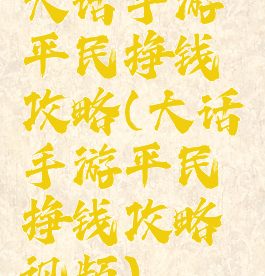 大话手游平民挣钱攻略(大话手游平民挣钱攻略视频)