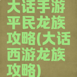 大话手游平民龙族攻略(大话西游龙族攻略)