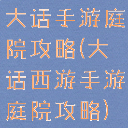 大话手游庭院攻略(大话西游手游庭院攻略)