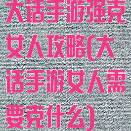 大话手游强克女人攻略(大话手游女人需要克什么)