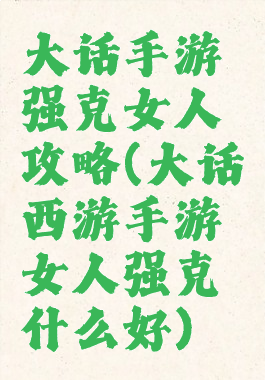 大话手游强克女人攻略(大话西游手游女人强克什么好)