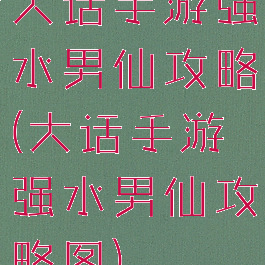 大话手游强水男仙攻略(大话手游强水男仙攻略图)