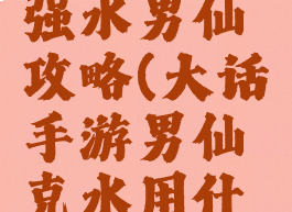 大话手游强水男仙攻略(大话手游男仙克水用什么技能)