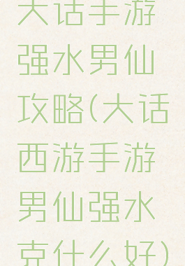 大话手游强水男仙攻略(大话西游手游男仙强水克什么好)