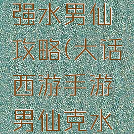 大话手游强水男仙攻略(大话西游手游男仙克水攻略)