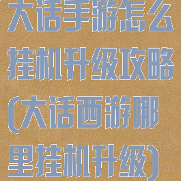 大话手游怎么挂机升级攻略(大话西游哪里挂机升级)