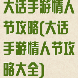 大话手游情人节攻略(大话手游情人节攻略大全)
