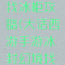 大话手游找冰柜攻略(大话西游手游冰封幻境找冰柜)