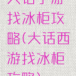 大话手游找冰柜攻略(大话西游找冰柜攻略)