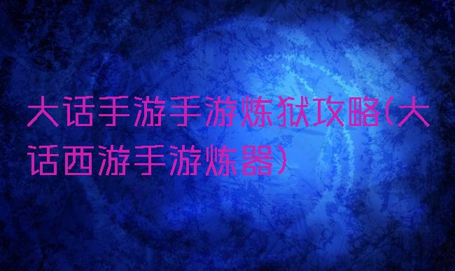 大话手游手游炼狱攻略(大话西游手游炼器)