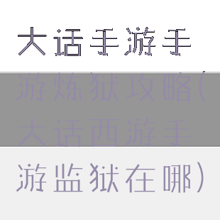 大话手游手游炼狱攻略(大话西游手游监狱在哪)