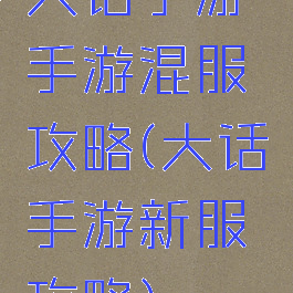 大话手游手游混服攻略(大话手游新服攻略)