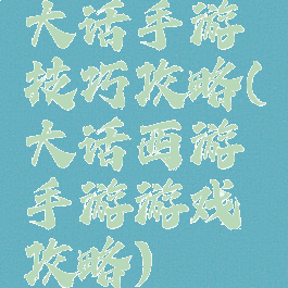 大话手游技巧攻略(大话西游手游游戏攻略)
