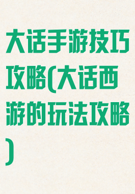 大话手游技巧攻略(大话西游的玩法攻略)