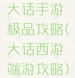 大话手游极品攻略(大话西游端游攻略)