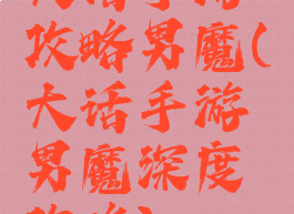 大话手游攻略男魔(大话手游男魔深度攻略)