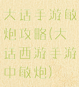 大话手游敏炮攻略(大话西游手游中敏炮)