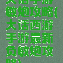 大话手游敏炮攻略(大话西游手游最新负敏炮攻略)