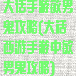 大话手游敏男鬼攻略(大话西游手游中敏男鬼攻略)