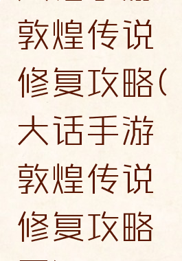大话手游敦煌传说修复攻略(大话手游敦煌传说修复攻略图)